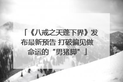 《八戒之天蓬下界》发布最新预告 打破偏见做命运的“男猪脚”