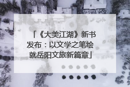 《大美江湖》新书发布：以文学之笔绘就岳阳文旅新篇章