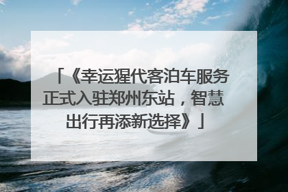 《幸运猩代客泊车服务正式入驻郑州东站，智慧出行再添新选择》