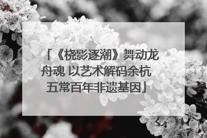 《桡影逐潮》舞动龙舟魂 以艺术解码余杭五常百年非遗基因