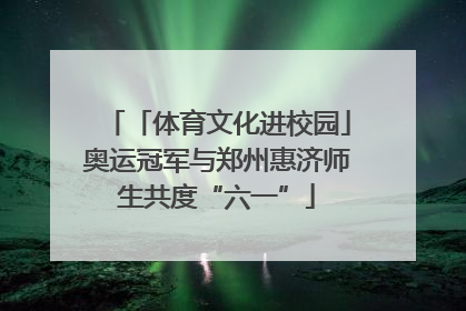 「体育文化进校园」奥运冠军与郑州惠济师生共度“六一”