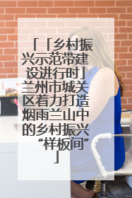 「乡村振兴示范带建设进行时」兰州市城关区着力打造烟雨兰山中的乡村振兴“样板间”
