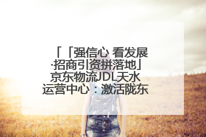 「强信心 看发展·招商引资拼落地」京东物流JDL天水运营中心：激活陇东南区域经济新引擎