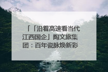 「沿着高速看当代江西国企」陶文旅集团：百年瓷脉焕新彩 文旅融合谱华章