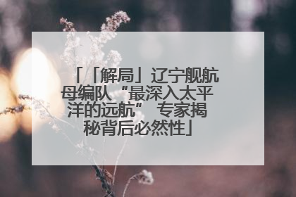 「解局」辽宁舰航母编队“最深入太平洋的远航” 专家揭秘背后必然性