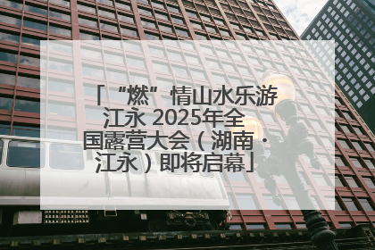 “燃”情山水乐游江永 2025年全国露营大会（湖南・江永）即将启幕