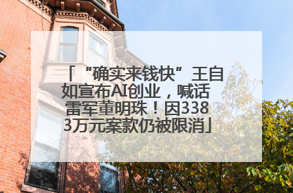 “确实来钱快”王自如宣布AI创业，喊话雷军董明珠！因3383万元案款仍被限消