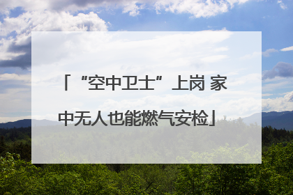 “空中卫士”上岗 家中无人也能燃气安检