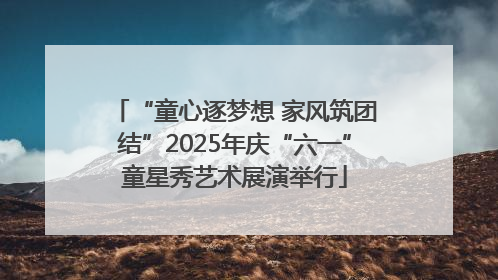 “童心逐梦想 家风筑团结”2025年庆“六一”童星秀艺术展演举行