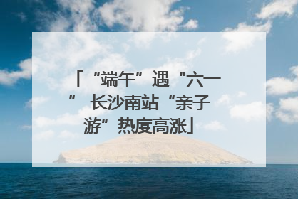 “端午”遇“六一” 长沙南站“亲子游”热度高涨