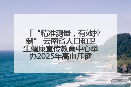 “精准测量，有效控制” 云南省人口和卫生健康宣传教育中心举办2025年高血压健康科普活动