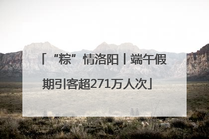 “粽”情洛阳丨端午假期引客超271万人次