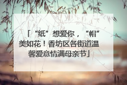 “纸”想爱你，“帽”美如花！香坊区各街道温馨爱意情满母亲节