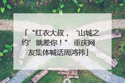 “红衣大叔，‘山城之约’就差你！” 重庆网友集体喊话周鸿祎