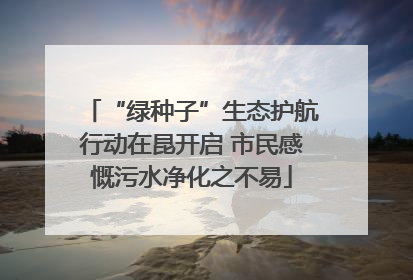 “绿种子”生态护航行动在昆开启 市民感慨污水净化之不易
