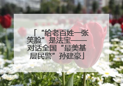 “给老百姓一张笑脸”是法宝——对话全国“最美基层民警”孙建豪