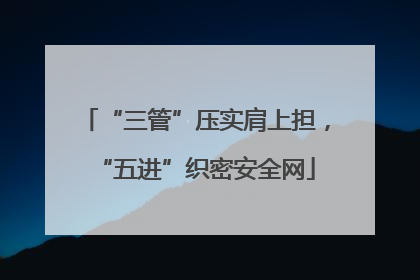 “三管”压实肩上担，“五进”织密安全网
