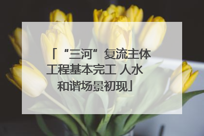 “三河”复流主体工程基本完工 人水和谐场景初现