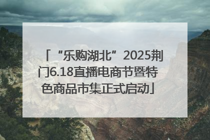 “乐购湖北”2025荆门6.18直播电商节暨特色商品市集正式启动