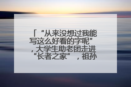“从来没想过我能写这么好看的字呢”，大学生助老团走进“长者之家”，祖孙氛围感拉满