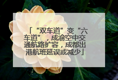 “双车道”变“六车道”，成渝空中交通航路扩容，成都出港航班延误或减少