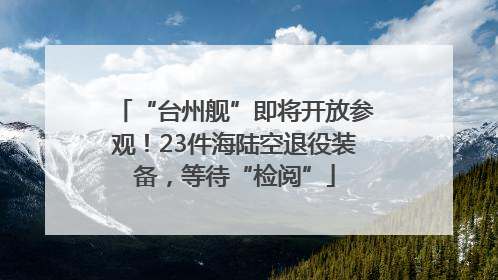 “台州舰”即将开放参观！23件海陆空退役装备，等待“检阅”