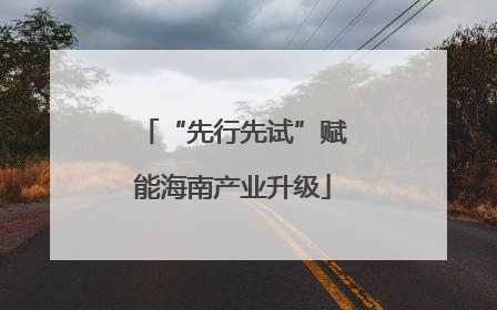 “先行先试”赋能海南产业升级