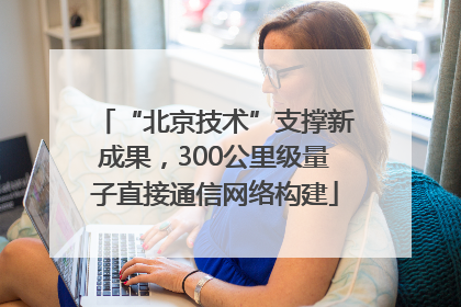 “北京技术”支撑新成果，300公里级量子直接通信网络构建