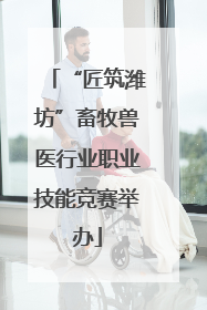 “匠筑潍坊”畜牧兽医行业职业技能竞赛举办