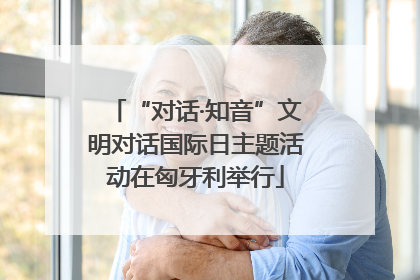 “对话·知音”文明对话国际日主题活动在匈牙利举行