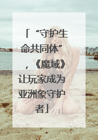 “守护生命共同体”，《魔域》让玩家成为亚洲象守护者