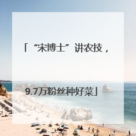 “宋博士”讲农技，9.7万粉丝种好菜