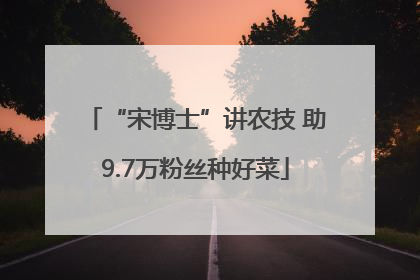 “宋博士”讲农技 助9.7万粉丝种好菜