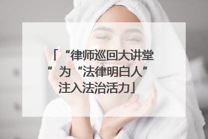 “律师巡回大讲堂”为“法律明白人”注入法治活力
