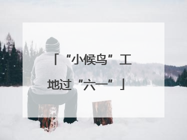 “小候鸟”工地过“六一”