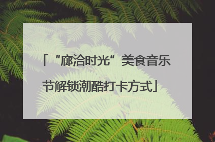 “廊洽时光”美食音乐节解锁潮酷打卡方式