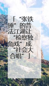 “张铁锤”的普法江湖让“检察独角戏”成“社会大合唱”