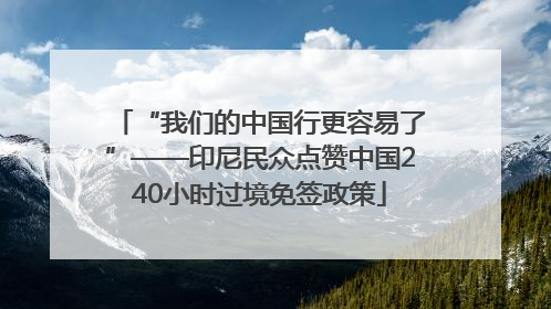 “我们的中国行更容易了”——印尼民众点赞中国240小时过境免签政策