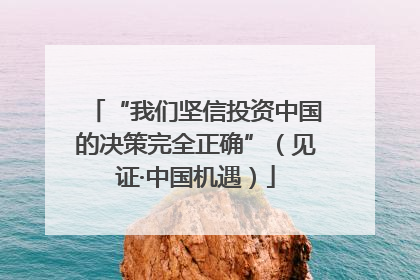 “我们坚信投资中国的决策完全正确”（见证·中国机遇）