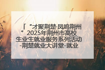 “才聚荆楚·凤鸣荆州”2025年荆州市高校生业生就业服务系列活动-荆楚就业大讲堂-就业嘉年华活动举行
