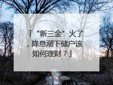 “新三金”火了，降息潮下储户该如何理财？