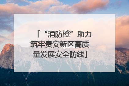 “消防橙”助力筑牢贵安新区高质量发展安全防线