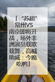 “苏超” 常州VS南京即将开战，场外非洲演员载歌载舞，高喊助威：今晚吃鸭