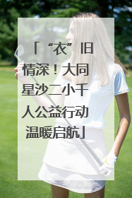 “衣”旧情深！大同星沙二小千人公益行动温暖启航