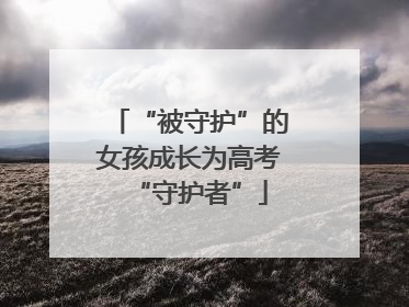 “被守护”的女孩成长为高考“守护者”
