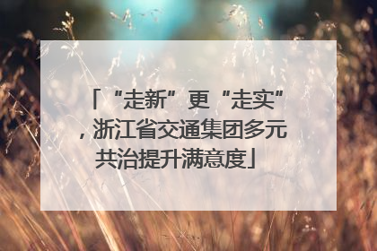 “走新”更“走实”，浙江省交通集团多元共治提升满意度