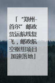 “郑州-首尔”邮政货运航线复飞，邮政航空枢纽项目加速落地