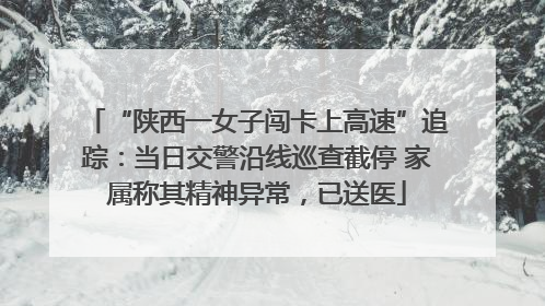 “陕西一女子闯卡上高速”追踪：当日交警沿线巡查截停 家属称其精神异常，已送医