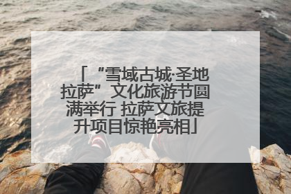 “雪域古城·圣地拉萨”文化旅游节圆满举行 拉萨文旅提升项目惊艳亮相