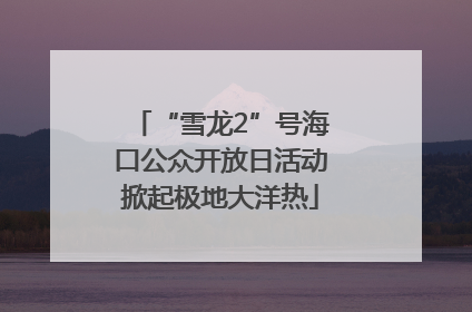 “雪龙2”号海口公众开放日活动掀起极地大洋热